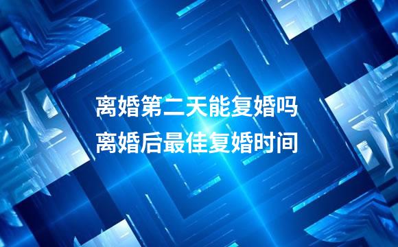 离婚第二天能复婚吗 离婚后最佳复婚时间
